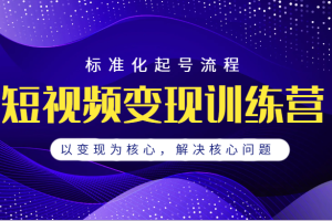 短视频变现训练营，标准化起号流程，以变现为核心，解决核心问题