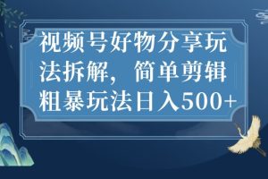 视频号好物分享玩法拆解，简单剪辑粗暴玩法日入500+