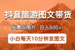 抖音旅游图文带货项目，每天半小时发景点图片日入500+长期稳定项目