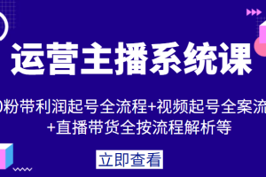 运营主播系统课，0粉带利润起号全流程+视频起号全案流程+直播带货全按流程解析等