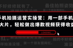 手机拍摄-运营实操营：用一部手机拍大片，轻松做出爆款视频获得收益 (38节)