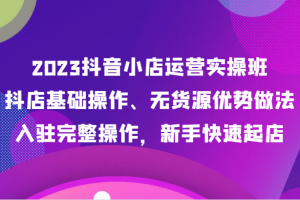 2023抖音小店运营实操班，抖店基础操作、无货源优势做法，入驻完整操作，新手快速起店