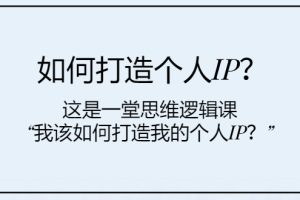 如何打造个人IP？这是一堂思维逻辑课“我该如何打造我的个人IP？”