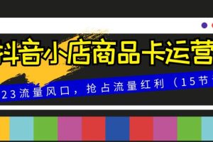 抖音小店商品卡运营，2023流量风口，抢占流量红利（15节课）