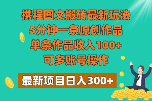 携程图文搬砖最新玩法，5分钟一条原创作品，单条作品收入100+，可多账号操作