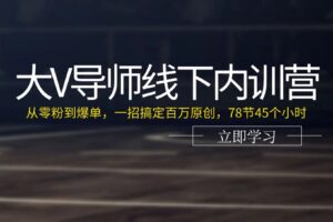 大V导师线下内训营：从零粉到爆单，一招搞定百万原创（78节45个小时）