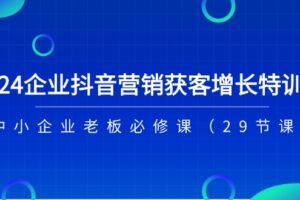 2024企业抖音营销获客增长特训营，中小企业老板必修课（29节课）