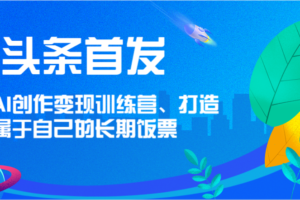 头条首发 AI创作变现训练营，打造属于自己的长期饭票