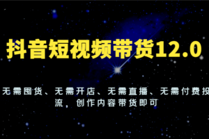 抖音短视频带货12.0，无需囤货、无需开店、无需直播、无需付费投流，创作内容带货即可