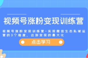 视频号涨粉变现训练营-实现微信生态私域运营的3个维度，达到变现的最大化