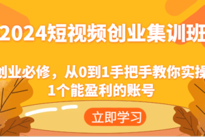 2024短视频创业集训班：创业必修，从0到1手把手教你实操1个能盈利的账号