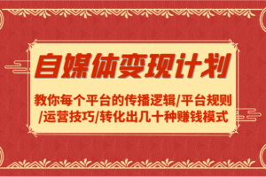 自媒体变现计划-教你每个平台的传播逻辑/平台规则/运营技巧/转化出几十种赚钱模式