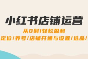 小红书店铺运营：0到1轻松盈利，账号定位/养号/店铺开通与设置/选品/发货