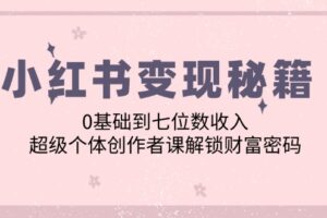 小红书变现秘籍：0基础到七位数收入，超级个体创作者课解锁财富密码