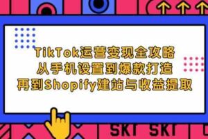 TikTok运营变现全攻略：从手机设置到爆款打造，再到Shopify建站与收益提取