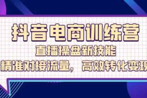 抖音电商训练营：直播操盘新技能，精准对接流量，高效转化变现