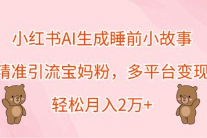 小红书AI生成睡前小故事，精准引流宝妈粉，多平台变现，轻松月入2万+