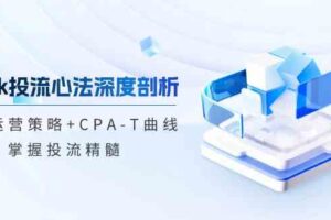 tiktok投流心法深度剖析：市场运营策略+CPA-T曲线，掌握投流精髓