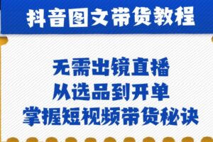 抖音图文&带货实操：无需出镜直播，从选品到开单，掌握短视频带货秘诀