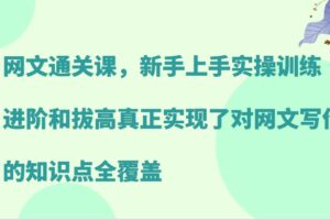 网文通关课，新手上手实操训练，进阶和拔高真正实现了对网文写作的知识点全覆盖