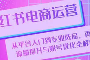 小红书电商运营：从平台入门到专业选品，再到流量提升与账号优化全解析