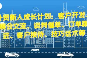 外贸新人成长计划：客户开发、展会交流、谈判催单、订单跟进、客户接待、技巧话术等