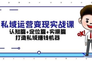 私域运营变现实战课：认知篇+定位篇+实操篇，打造私域赚钱机器