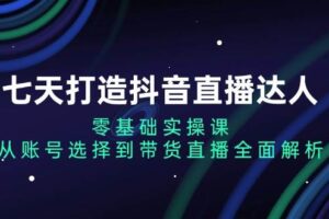 七天打造抖音直播达人：零基础实操课，从账号选择到带货直播全面解析