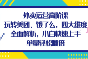 外卖运营高阶课，玩转美团、饿了么，四大维度全面解析，小白快速上手，单量轻松翻倍