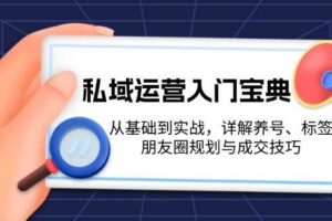 私域运营入门宝典：从基础到实战，详解养号、标签、朋友圈规划与成交技巧