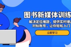 图书新媒体训练营，解决定位难题，提供实时爆品、对标账号，让你轻松入门