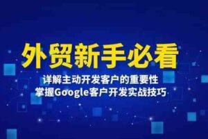 外贸新手必看，详解主动开发客户的重要性，掌握Google客户开发实战技巧