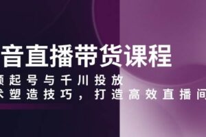 抖音直播带货课程，视频起号与千川投放，话术塑造技巧，打造高效直播间