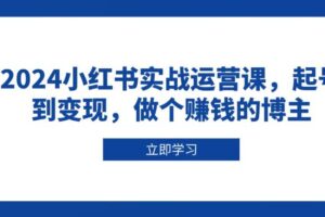 2024小红书实战运营课，起号到变现，做个赚钱的博主