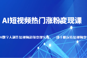 AI短视频热门涨粉变现课，AI数字人制作短视频超级变现实操，一部手机玩转短视频变现