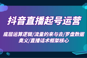 抖音直播起号运营：底层运算逻辑/流量的来与去/罗盘数据奥义/直播话术框架核心