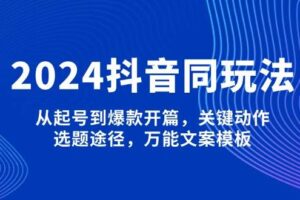 2024抖音同玩法，从起号到爆款开篇，关键动作，选题途径，万能文案模板